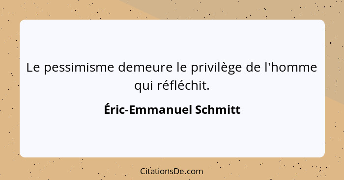 Le pessimisme demeure le privilège de l'homme qui réfléchit.... - Éric-Emmanuel Schmitt
