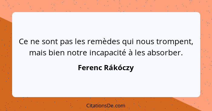 Ce ne sont pas les remèdes qui nous trompent, mais bien notre incapacité à les absorber.... - Ferenc Rákóczy