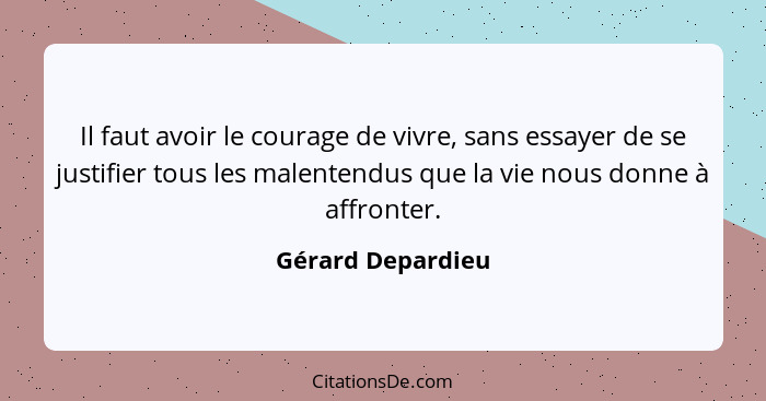 Il faut avoir le courage de vivre, sans essayer de se justifier tous les malentendus que la vie nous donne à affronter.... - Gérard Depardieu