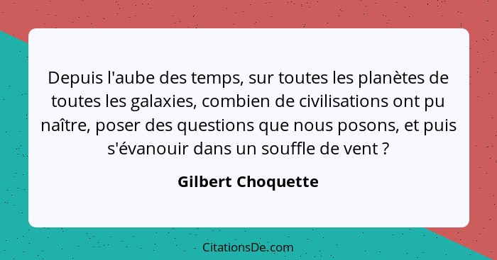 Depuis l'aube des temps, sur toutes les planètes de toutes les galaxies, combien de civilisations ont pu naître, poser des questio... - Gilbert Choquette