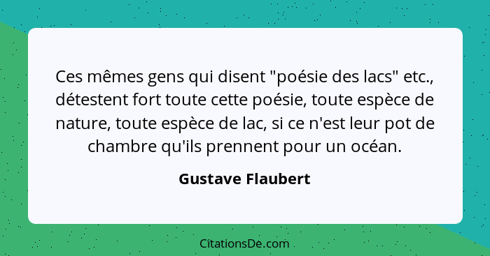 Ces mêmes gens qui disent "poésie des lacs" etc., détestent fort toute cette poésie, toute espèce de nature, toute espèce de lac, s... - Gustave Flaubert