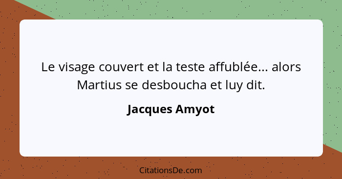 Le visage couvert et la teste affublée... alors Martius se desboucha et luy dit.... - Jacques Amyot