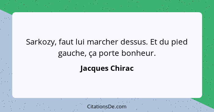 Sarkozy, faut lui marcher dessus. Et du pied gauche, ça porte bonheur.... - Jacques Chirac