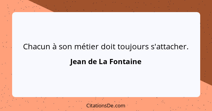 Chacun à son métier doit toujours s'attacher.... - Jean de La Fontaine