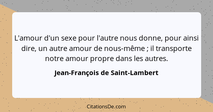 L'amour d'un sexe pour l'autre nous donne, pour ainsi dire, un autre amour de nous-même ; il transporte notre am... - Jean-François de Saint-Lambert