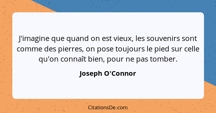 J'imagine que quand on est vieux, les souvenirs sont comme des pierres, on pose toujours le pied sur celle qu'on connaît bien, p... - Joseph O'Connor