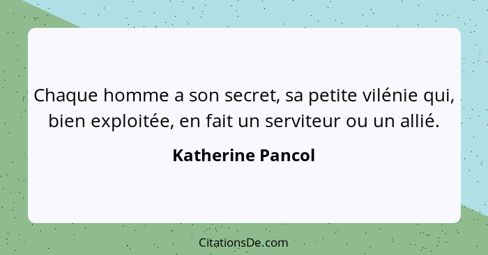 Chaque homme a son secret, sa petite vilénie qui, bien exploitée, en fait un serviteur ou un allié.... - Katherine Pancol