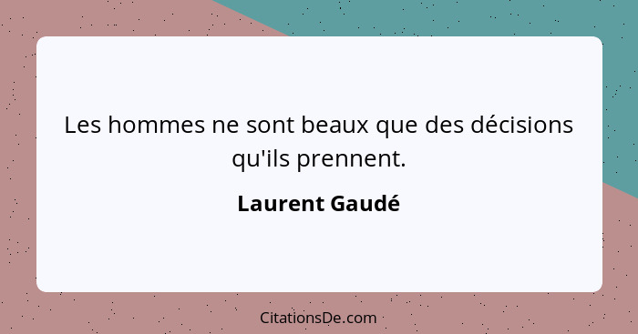 Les hommes ne sont beaux que des décisions qu'ils prennent.... - Laurent Gaudé