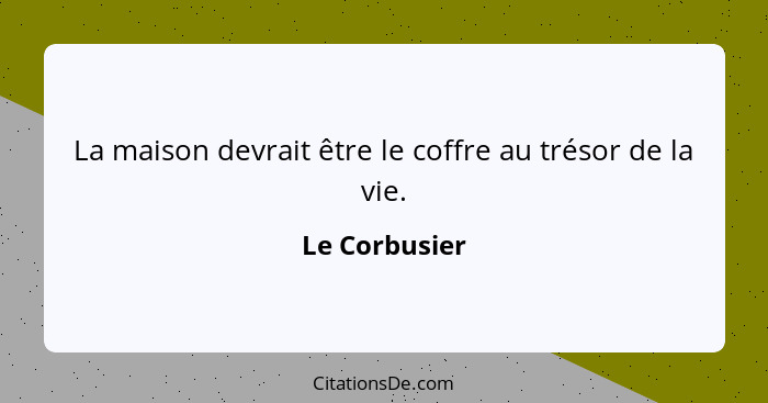 La maison devrait être le coffre au trésor de la vie.... - Le Corbusier