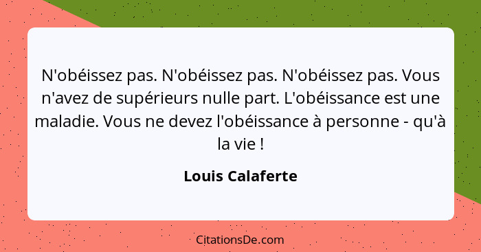 N'obéissez pas. N'obéissez pas. N'obéissez pas. Vous n'avez de supérieurs nulle part. L'obéissance est une maladie. Vous ne devez l'... - Louis Calaferte