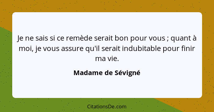 Je ne sais si ce remède serait bon pour vous ; quant à moi, je vous assure qu'il serait indubitable pour finir ma vie.... - Madame de Sévigné