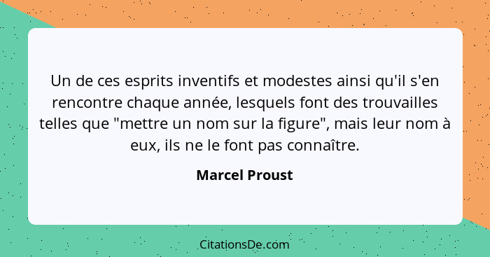 Un de ces esprits inventifs et modestes ainsi qu'il s'en rencontre chaque année, lesquels font des trouvailles telles que "mettre un n... - Marcel Proust