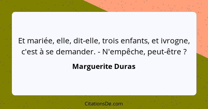 Et mariée, elle, dit-elle, trois enfants, et ivrogne, c'est à se demander. - N'empêche, peut-être ?... - Marguerite Duras