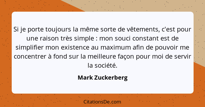 Si je porte toujours la même sorte de vêtements, c'est pour une raison très simple : mon souci constant est de simplifier mon e... - Mark Zuckerberg