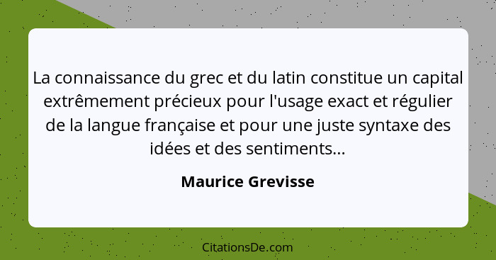 La connaissance du grec et du latin constitue un capital extrêmement précieux pour l'usage exact et régulier de la langue française... - Maurice Grevisse