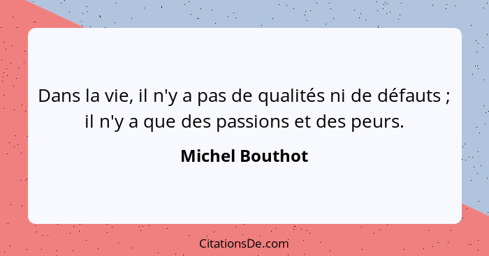 Dans la vie, il n'y a pas de qualités ni de défauts ; il n'y a que des passions et des peurs.... - Michel Bouthot