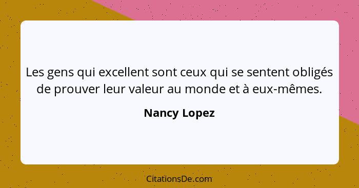 Les gens qui excellent sont ceux qui se sentent obligés de prouver leur valeur au monde et à eux-mêmes.... - Nancy Lopez