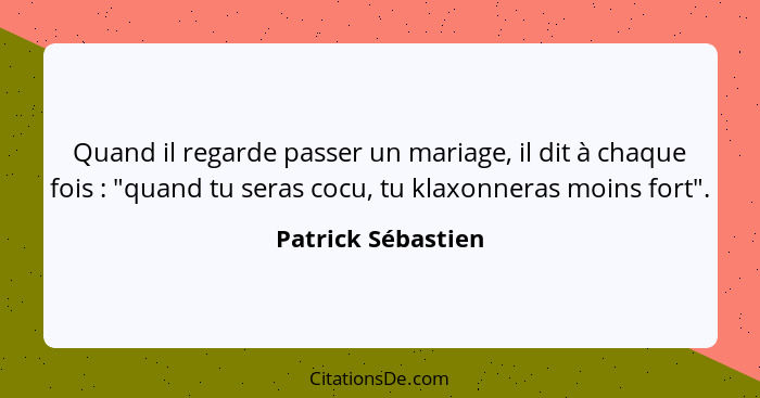 Quand il regarde passer un mariage, il dit à chaque fois : "quand tu seras cocu, tu klaxonneras moins fort".... - Patrick Sébastien