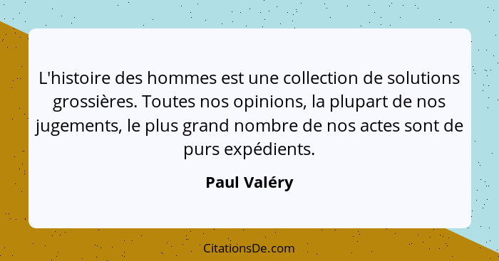 L'histoire des hommes est une collection de solutions grossières. Toutes nos opinions, la plupart de nos jugements, le plus grand nombre... - Paul Valéry