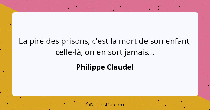 La pire des prisons, c'est la mort de son enfant, celle-là, on en sort jamais...... - Philippe Claudel