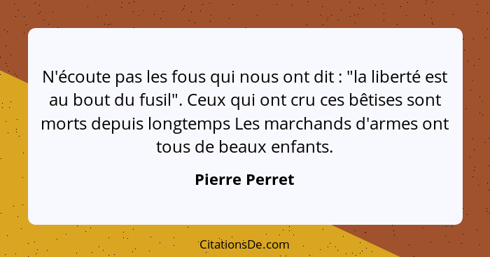 N'écoute pas les fous qui nous ont dit : "la liberté est au bout du fusil". Ceux qui ont cru ces bêtises sont morts depuis longte... - Pierre Perret