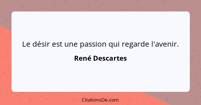 Le désir est une passion qui regarde l'avenir.... - René Descartes