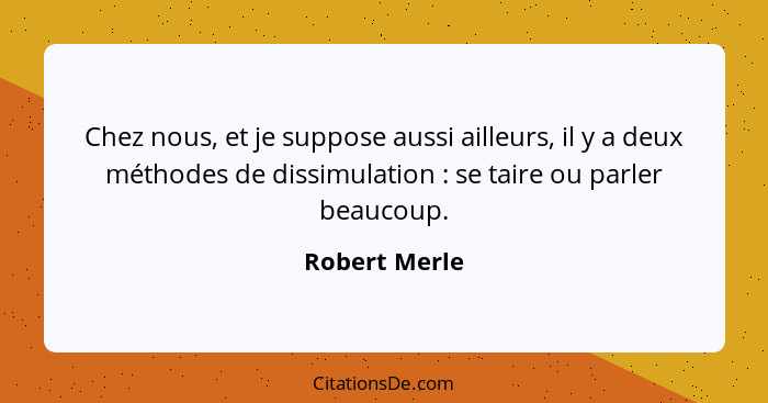 Chez nous, et je suppose aussi ailleurs, il y a deux méthodes de dissimulation : se taire ou parler beaucoup.... - Robert Merle