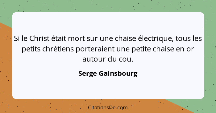 Si le Christ était mort sur une chaise électrique, tous les petits chrétiens porteraient une petite chaise en or autour du cou.... - Serge Gainsbourg