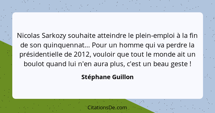 Nicolas Sarkozy souhaite atteindre le plein-emploi à la fin de son quinquennat... Pour un homme qui va perdre la présidentielle de... - Stéphane Guillon