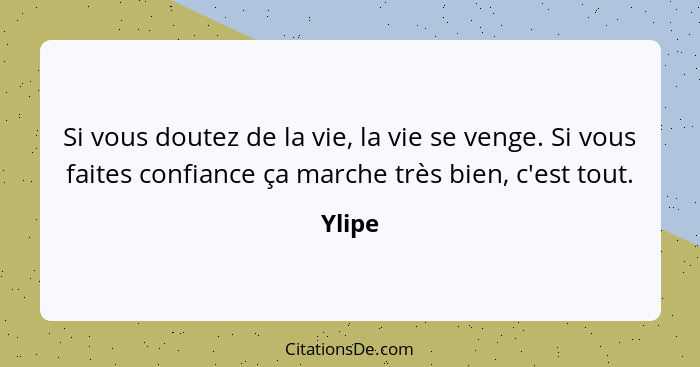 Si vous doutez de la vie, la vie se venge. Si vous faites confiance ça marche très bien, c'est tout.... - Ylipe