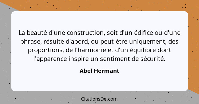 La beauté d'une construction, soit d'un édifice ou d'une phrase, résulte d'abord, ou peut-être uniquement, des proportions, de l'harmon... - Abel Hermant