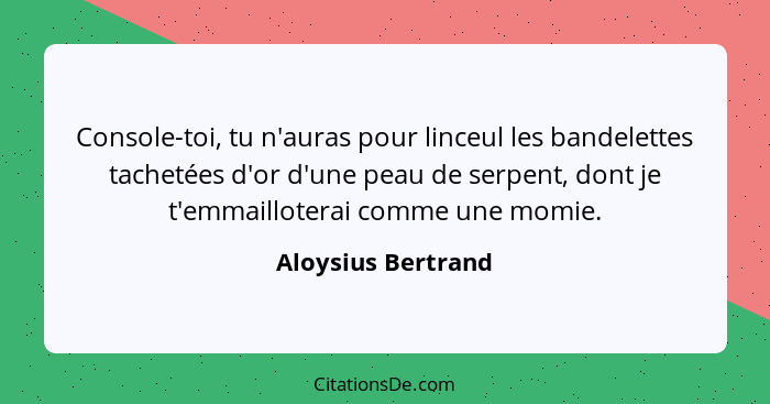 Console-toi, tu n'auras pour linceul les bandelettes tachetées d'or d'une peau de serpent, dont je t'emmailloterai comme une momie... - Aloysius Bertrand