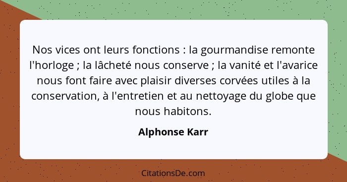 Nos vices ont leurs fonctions : la gourmandise remonte l'horloge ; la lâcheté nous conserve ; la vanité et l'avarice no... - Alphonse Karr