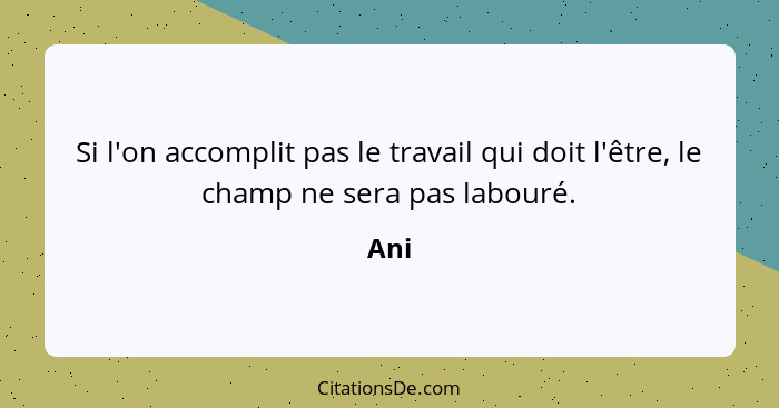 Si l'on accomplit pas le travail qui doit l'être, le champ ne sera pas labouré.... - Ani