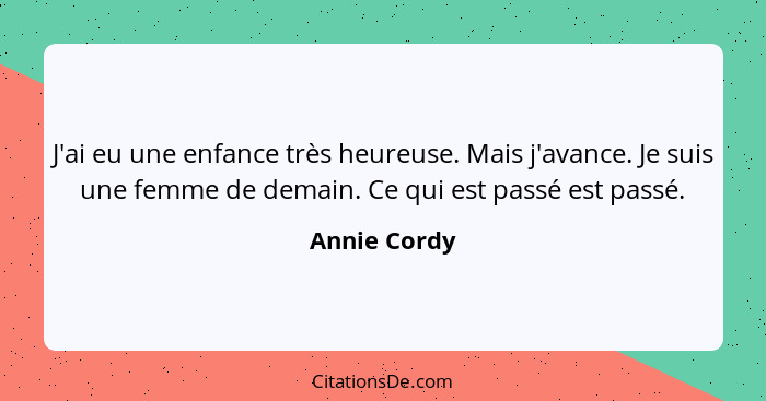 J'ai eu une enfance très heureuse. Mais j'avance. Je suis une femme de demain. Ce qui est passé est passé.... - Annie Cordy