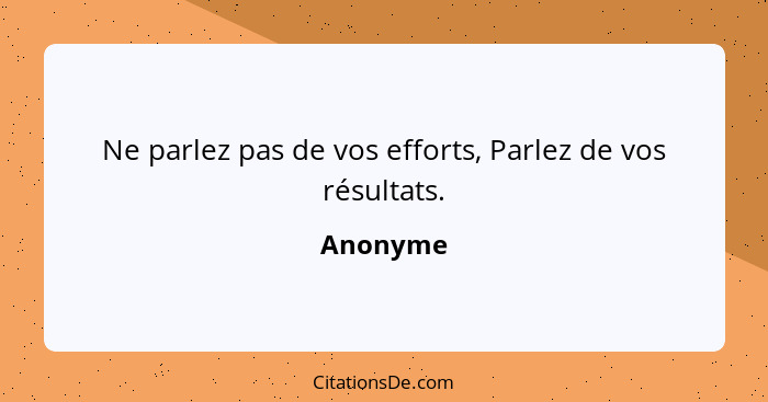 Ne parlez pas de vos efforts, Parlez de vos résultats.... - Anonyme