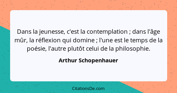 Dans la jeunesse, c'est la contemplation ; dans l'âge mûr, la réflexion qui domine ; l'une est le temps de la poésie,... - Arthur Schopenhauer