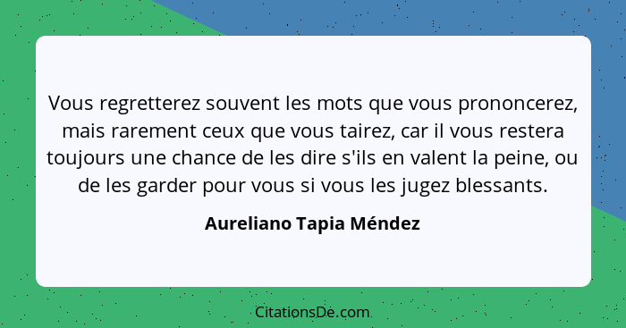 Vous regretterez souvent les mots que vous prononcerez, mais rarement ceux que vous tairez, car il vous restera toujours une... - Aureliano Tapia Méndez