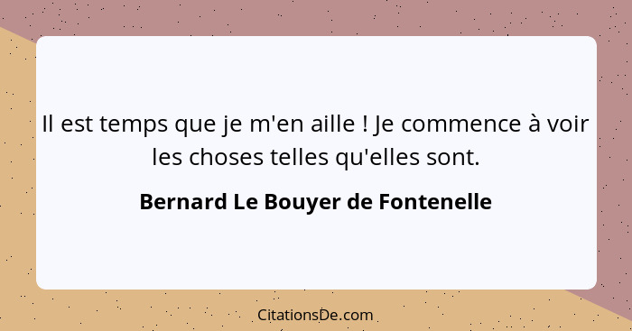 Il est temps que je m'en aille ! Je commence à voir les choses telles qu'elles sont.... - Bernard Le Bouyer de Fontenelle