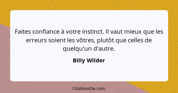 Faites confiance à votre instinct. Il vaut mieux que les erreurs soient les vôtres, plutôt que celles de quelqu'un d'autre.... - Billy Wilder