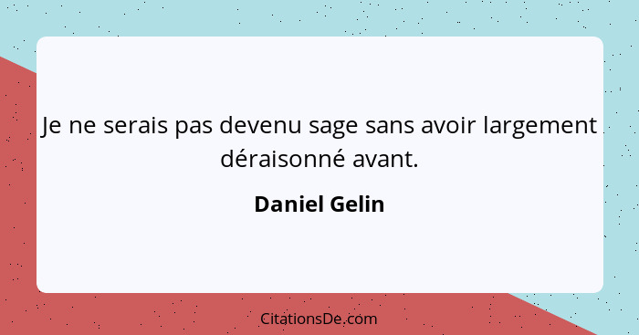 Je ne serais pas devenu sage sans avoir largement déraisonné avant.... - Daniel Gelin