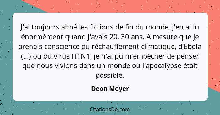 J'ai toujours aimé les fictions de fin du monde, j'en ai lu énormément quand j'avais 20, 30 ans. A mesure que je prenais conscience du ré... - Deon Meyer