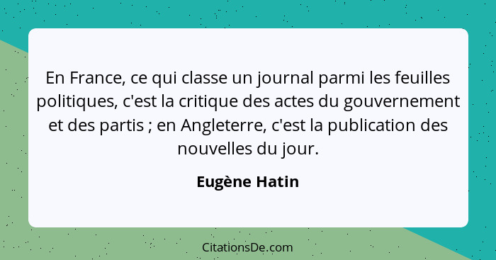 En France, ce qui classe un journal parmi les feuilles politiques, c'est la critique des actes du gouvernement et des partis ; en... - Eugène Hatin