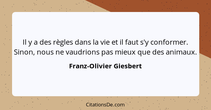 Il y a des règles dans la vie et il faut s'y conformer. Sinon, nous ne vaudrions pas mieux que des animaux.... - Franz-Olivier Giesbert