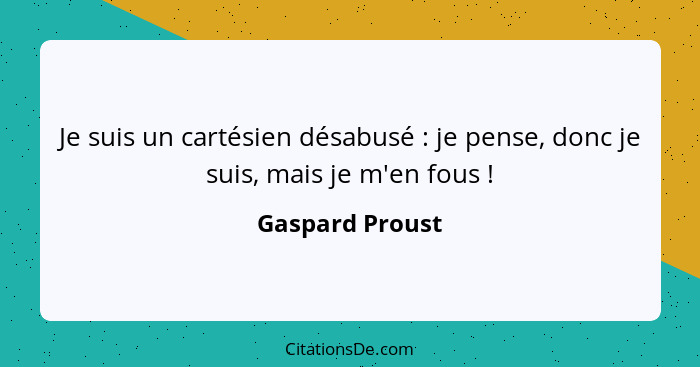 Je suis un cartésien désabusé : je pense, donc je suis, mais je m'en fous !... - Gaspard Proust