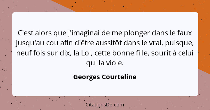 C'est alors que j'imaginai de me plonger dans le faux jusqu'au cou afin d'être aussitôt dans le vrai, puisque, neuf fois sur dix,... - Georges Courteline