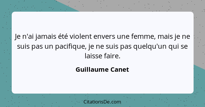 Je n'ai jamais été violent envers une femme, mais je ne suis pas un pacifique, je ne suis pas quelqu'un qui se laisse faire.... - Guillaume Canet