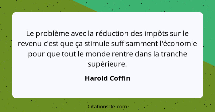 Le problème avec la réduction des impôts sur le revenu c'est que ça stimule suffisamment l'économie pour que tout le monde rentre dans... - Harold Coffin