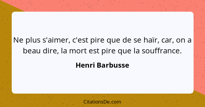 Ne plus s'aimer, c'est pire que de se haïr, car, on a beau dire, la mort est pire que la souffrance.... - Henri Barbusse