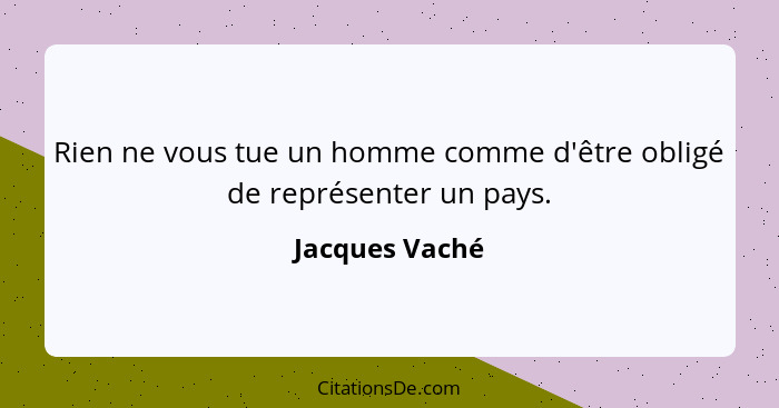 Rien ne vous tue un homme comme d'être obligé de représenter un pays.... - Jacques Vaché